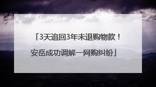 3天追回3年未退购物款！安岳成功调解一网购纠纷