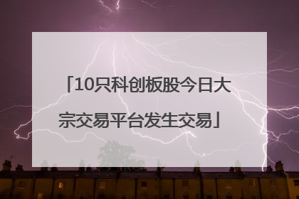 10只科创板股今日大宗交易平台发生交易