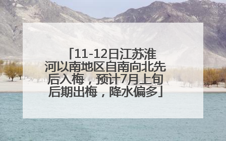 11-12日江苏淮河以南地区自南向北先后入梅，预计7月上旬后期出梅，降水偏多
