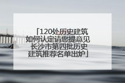 120处历史建筑如何认定请您提意见 长沙市第四批历史建筑推荐名单出炉
