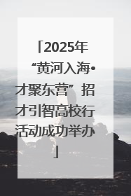 2025年“黄河入海•才聚东营”招才引智高校行活动成功举办
