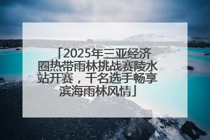 2025年三亚经济圈热带雨林挑战赛陵水站开赛，千名选手畅享滨海雨林风情