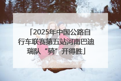 2025年中国公路自行车联赛第五站河南巴迪瑞队“骑”开得胜