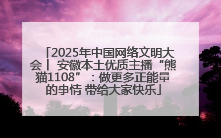 2025年中国网络文明大会丨 安徽本土优质主播“熊猫1108”：做更多正能量的事情 带给大家快乐