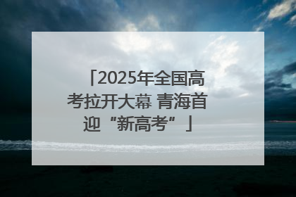 2025年全国高考拉开大幕 青海首迎“新高考”