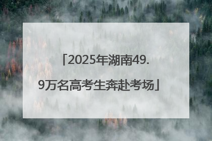 2025年湖南49.9万名高考生奔赴考场