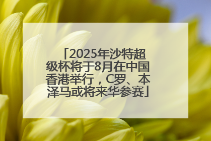2025年沙特超级杯将于8月在中国香港举行，C罗、本泽马或将来华参赛