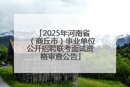 2025年河南省（商丘市）事业单位公开招聘联考面试资格审查公告