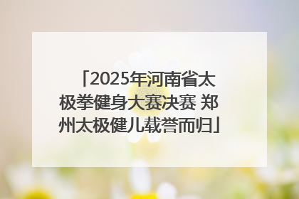 2025年河南省太极拳健身大赛决赛 郑州太极健儿载誉而归
