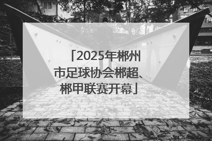 2025年郴州市足球协会郴超、郴甲联赛开幕