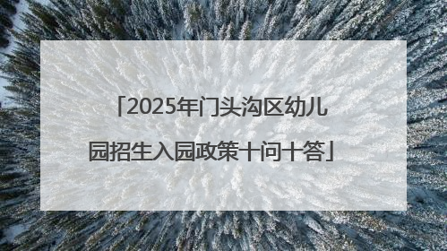 2025年门头沟区幼儿园招生入园政策十问十答