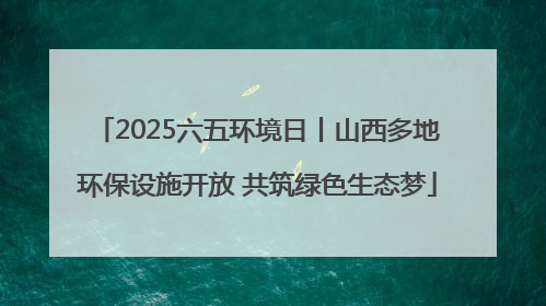 2025六五环境日丨山西多地环保设施开放 共筑绿色生态梦