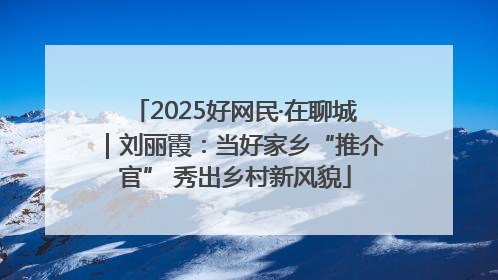 2025好网民·在聊城｜刘丽霞：当好家乡“推介官” 秀出乡村新风貌