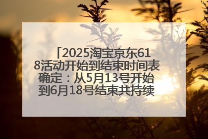 2025淘宝京东618活动开始到结束时间表确定：从5月13号开始到6月18号结束共持续37天附618红包口令及选购攻略一览