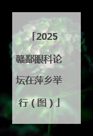 2025赣鄱眼科论坛在萍乡举行（图）