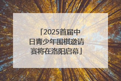 2025首届中日青少年围棋邀请赛将在洛阳启幕