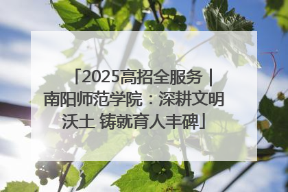 2025高招全服务｜南阳师范学院：深耕文明沃土 铸就育人丰碑