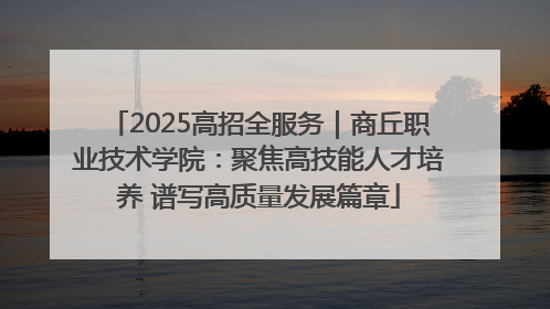 2025高招全服务｜商丘职业技术学院：聚焦高技能人才培养 谱写高质量发展篇章