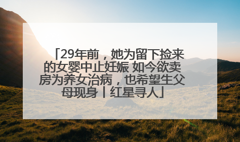 29年前，她为留下捡来的女婴中止妊娠 如今欲卖房为养女治病，也希望生父母现身丨红星寻人