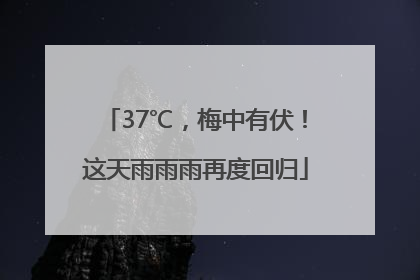 37℃，梅中有伏！这天雨雨雨再度回归