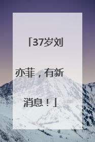 37岁刘亦菲，有新消息！