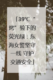 39℃“烤”验下的荧光绿：东海女警坚守一线 守护交通安全
