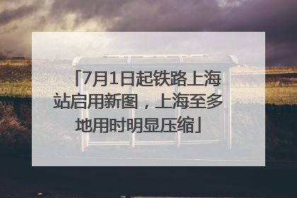 7月1日起铁路上海站启用新图，上海至多地用时明显压缩
