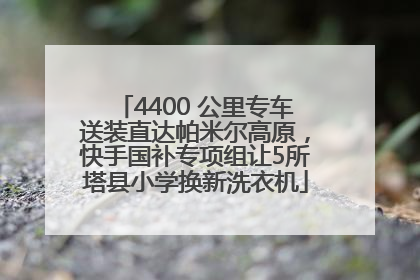 4400 公里专车送装直达帕米尔高原，快手国补专项组让5所塔县小学换新洗衣机