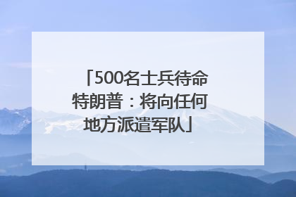 500名士兵待命 特朗普：将向任何地方派遣军队