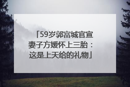 59岁郭富城官宣妻子方媛怀上三胎：这是上天给的礼物