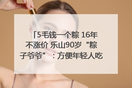 5毛钱一个粽 16年不涨价 乐山90岁“粽子爷爷”：方便年轻人吃口热乎早饭｜封面头条