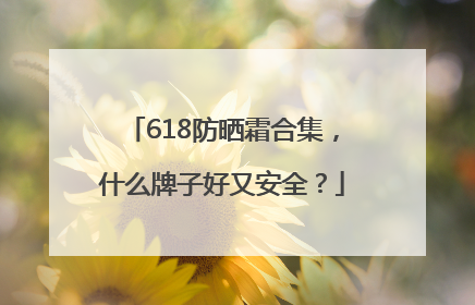 618防晒霜合集，什么牌子好又安全？