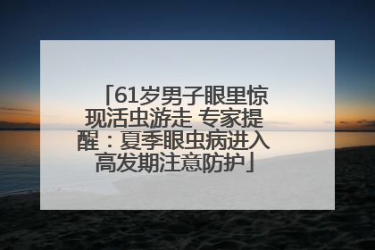 61岁男子眼里惊现活虫游走 专家提醒：夏季眼虫病进入高发期注意防护