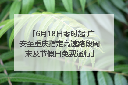 6月18日零时起 广安至重庆指定高速路段周末及节假日免费通行