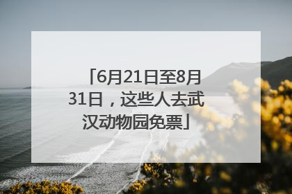 6月21日至8月31日，这些人去武汉动物园免票