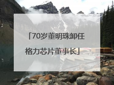 70岁董明珠卸任格力芯片董事长