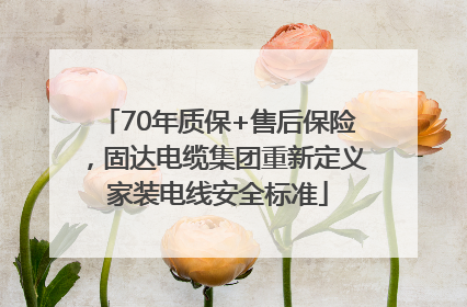 70年质保+售后保险，固达电缆集团重新定义家装电线安全标准