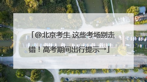 @北京考生 这些考场别走错！高考期间出行提示→