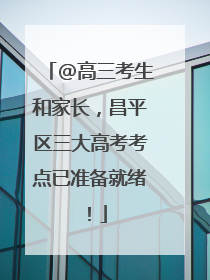 @高三考生和家长，昌平区三大高考考点已准备就绪！