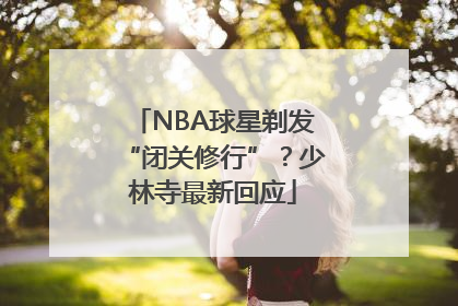 NBA球星剃发“闭关修行”？少林寺最新回应