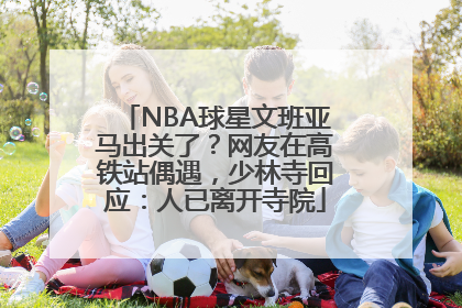 NBA球星文班亚马出关了？网友在高铁站偶遇，少林寺回应：人已离开寺院