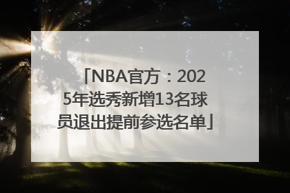 NBA官方：2025年选秀新增13名球员退出提前参选名单